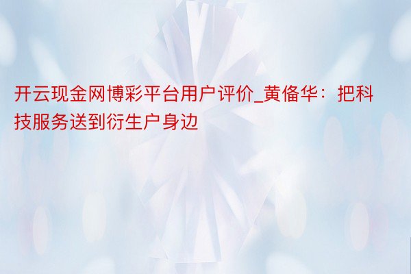 开云现金网博彩平台用户评价_黄俻华：把科技服务送到衍生户身边